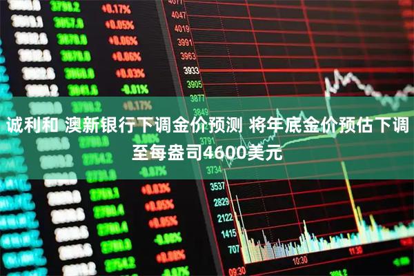 诚利和 澳新银行下调金价预测 将年底金价预估下调至每盎司4600美元