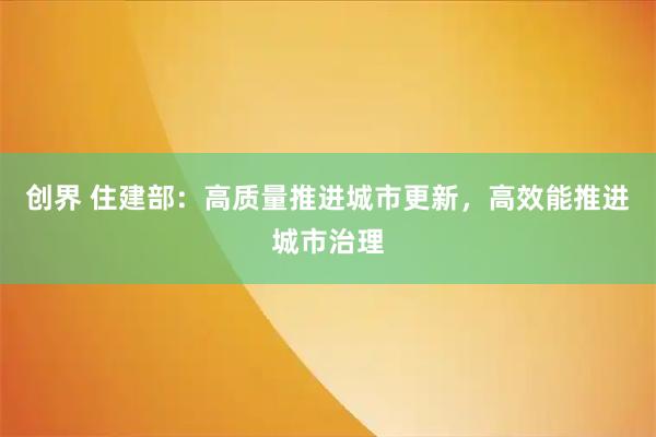 创界 住建部：高质量推进城市更新，高效能推进城市治理