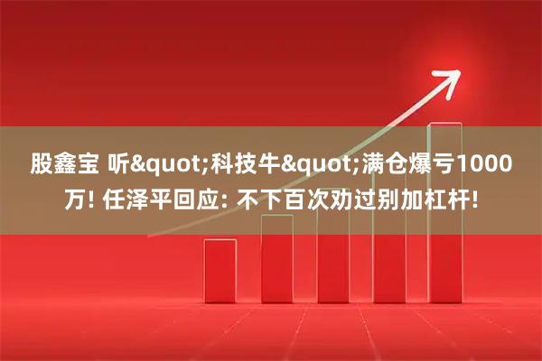 股鑫宝 听"科技牛"满仓爆亏1000万! 任泽平回应: 不下百次劝过别加杠杆!