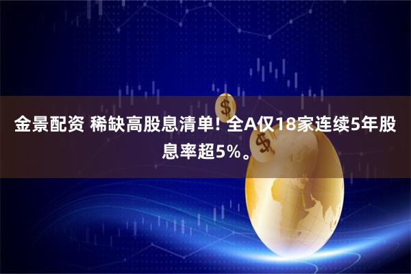 金景配资 稀缺高股息清单! 全A仅18家连续5年股息率超5%。