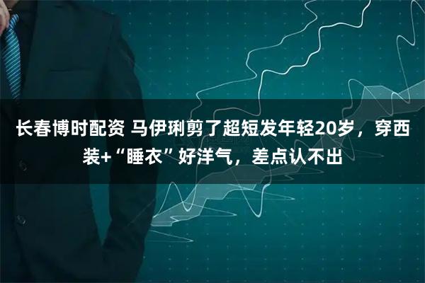 长春博时配资 马伊琍剪了超短发年轻20岁，穿西装+“睡衣”好洋气，差点认不出