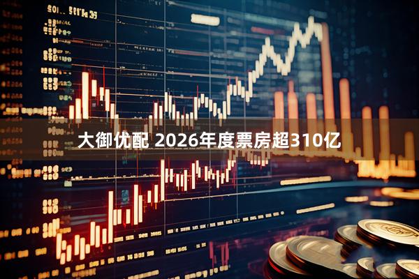 大御优配 2026年度票房超310亿