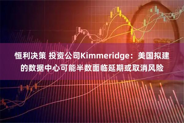 恒利决策 投资公司Kimmeridge：美国拟建的数据中心可能半数面临延期或取消风险