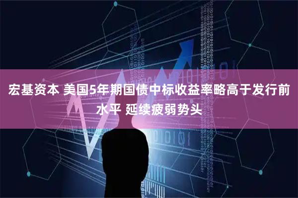 宏基资本 美国5年期国债中标收益率略高于发行前水平 延续疲弱势头