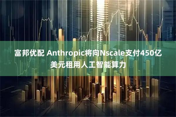 富邦优配 Anthropic将向Nscale支付450亿美元租用人工智能算力