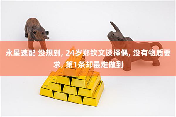 永星速配 没想到, 24岁郑钦文谈择偶, 没有物质要求, 第1条却最难做到