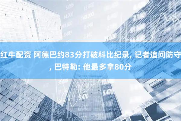 红牛配资 阿德巴约83分打破科比纪录, 记者追问防守, 巴特勒: 他最多拿80分