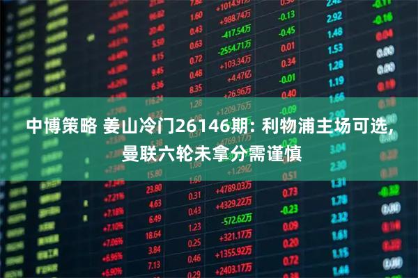 中博策略 姜山冷门26146期: 利物浦主场可选, 曼联六轮未拿分需谨慎